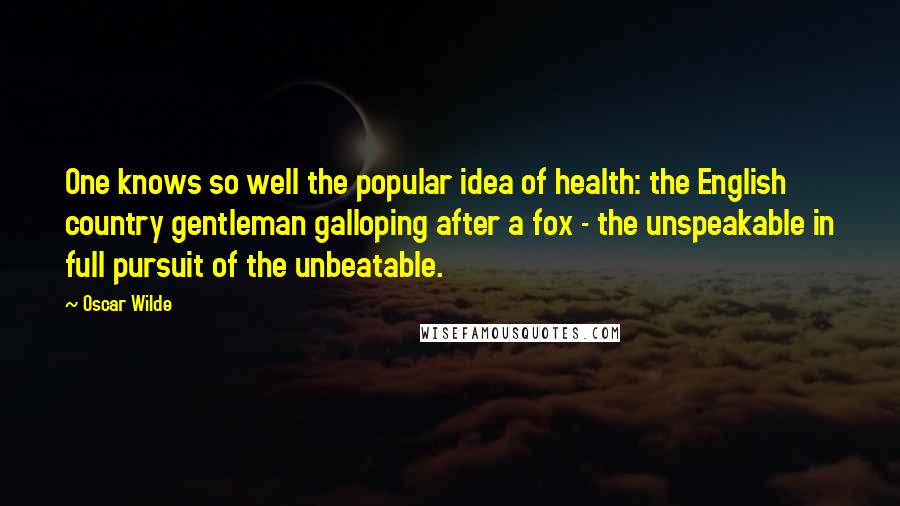 Oscar Wilde Quotes: One knows so well the popular idea of health: the English country gentleman galloping after a fox - the unspeakable in full pursuit of the unbeatable.