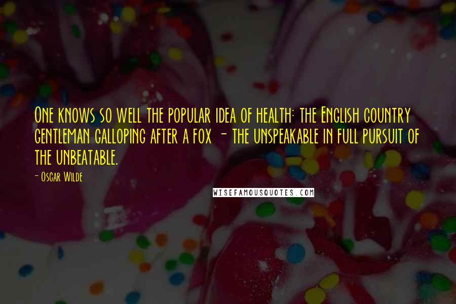 Oscar Wilde Quotes: One knows so well the popular idea of health: the English country gentleman galloping after a fox - the unspeakable in full pursuit of the unbeatable.