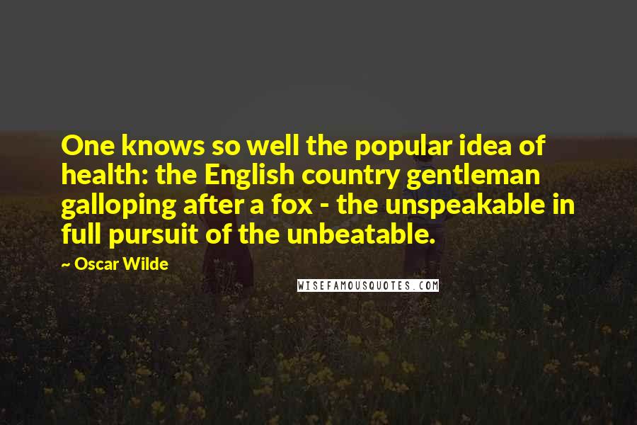 Oscar Wilde Quotes: One knows so well the popular idea of health: the English country gentleman galloping after a fox - the unspeakable in full pursuit of the unbeatable.