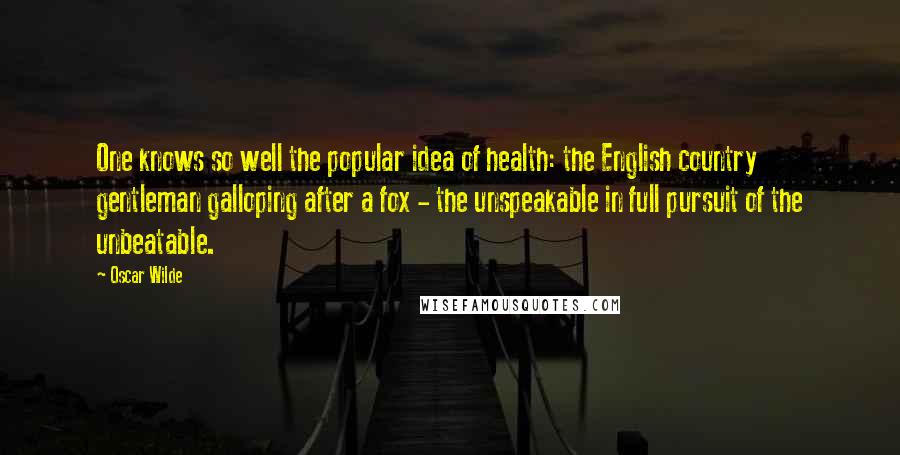 Oscar Wilde Quotes: One knows so well the popular idea of health: the English country gentleman galloping after a fox - the unspeakable in full pursuit of the unbeatable.