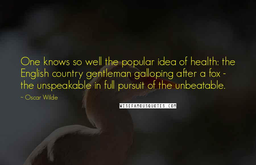 Oscar Wilde Quotes: One knows so well the popular idea of health: the English country gentleman galloping after a fox - the unspeakable in full pursuit of the unbeatable.