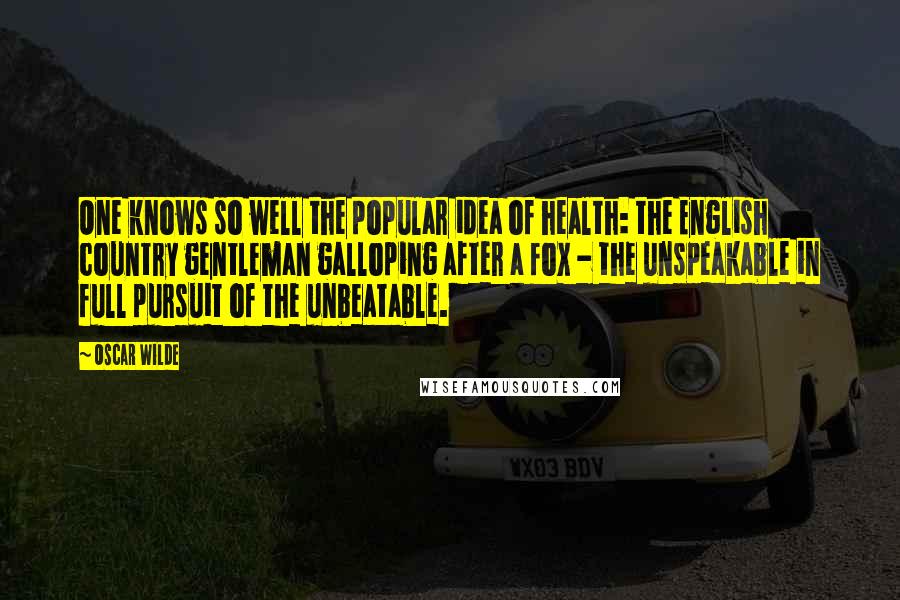 Oscar Wilde Quotes: One knows so well the popular idea of health: the English country gentleman galloping after a fox - the unspeakable in full pursuit of the unbeatable.