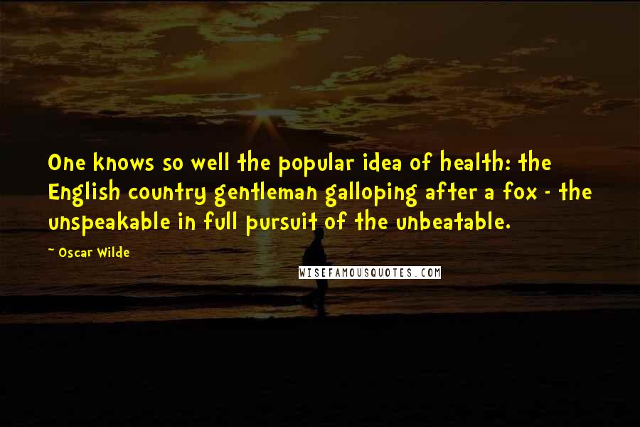 Oscar Wilde Quotes: One knows so well the popular idea of health: the English country gentleman galloping after a fox - the unspeakable in full pursuit of the unbeatable.