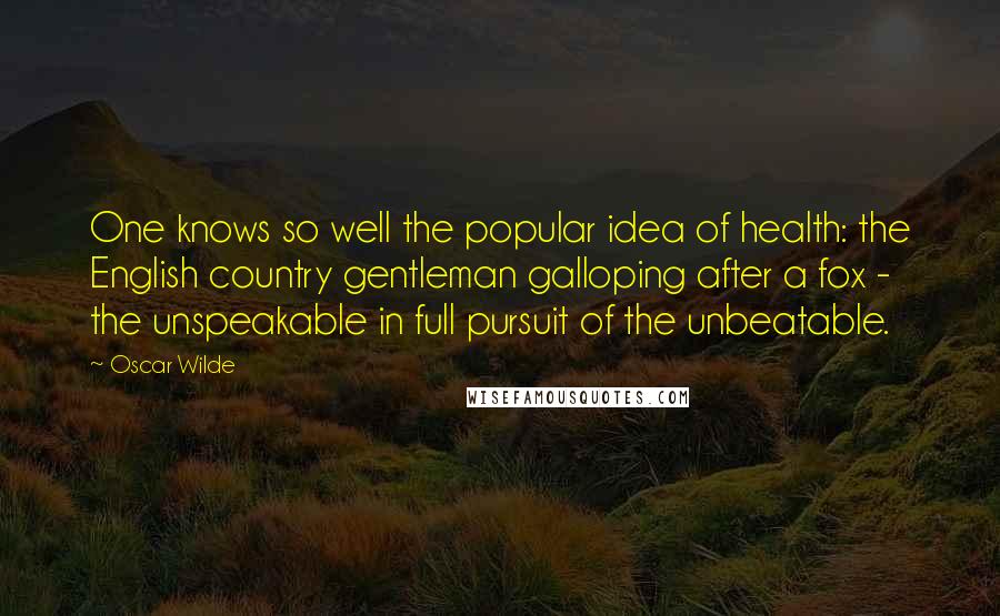 Oscar Wilde Quotes: One knows so well the popular idea of health: the English country gentleman galloping after a fox - the unspeakable in full pursuit of the unbeatable.