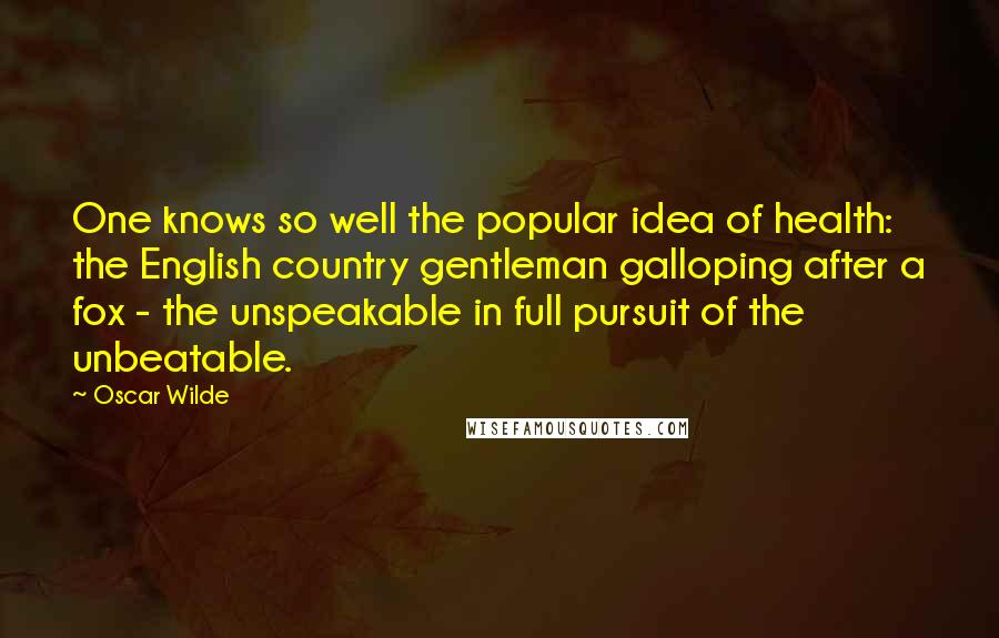 Oscar Wilde Quotes: One knows so well the popular idea of health: the English country gentleman galloping after a fox - the unspeakable in full pursuit of the unbeatable.