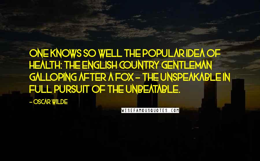 Oscar Wilde Quotes: One knows so well the popular idea of health: the English country gentleman galloping after a fox - the unspeakable in full pursuit of the unbeatable.