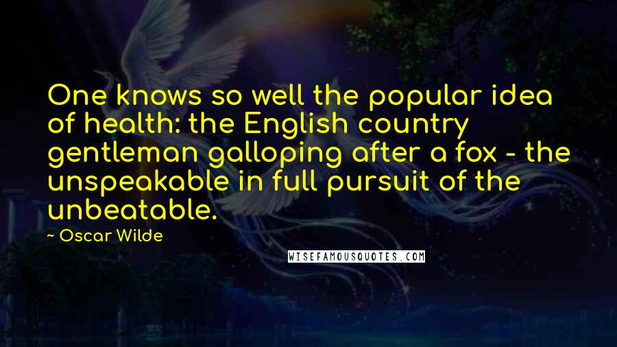 Oscar Wilde Quotes: One knows so well the popular idea of health: the English country gentleman galloping after a fox - the unspeakable in full pursuit of the unbeatable.