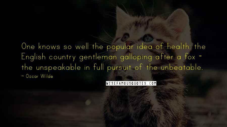 Oscar Wilde Quotes: One knows so well the popular idea of health: the English country gentleman galloping after a fox - the unspeakable in full pursuit of the unbeatable.