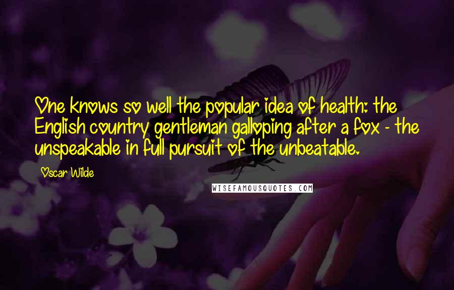 Oscar Wilde Quotes: One knows so well the popular idea of health: the English country gentleman galloping after a fox - the unspeakable in full pursuit of the unbeatable.