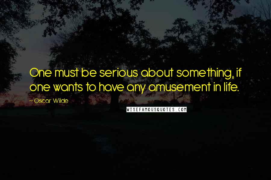 Oscar Wilde Quotes: One must be serious about something, if one wants to have any amusement in life.
