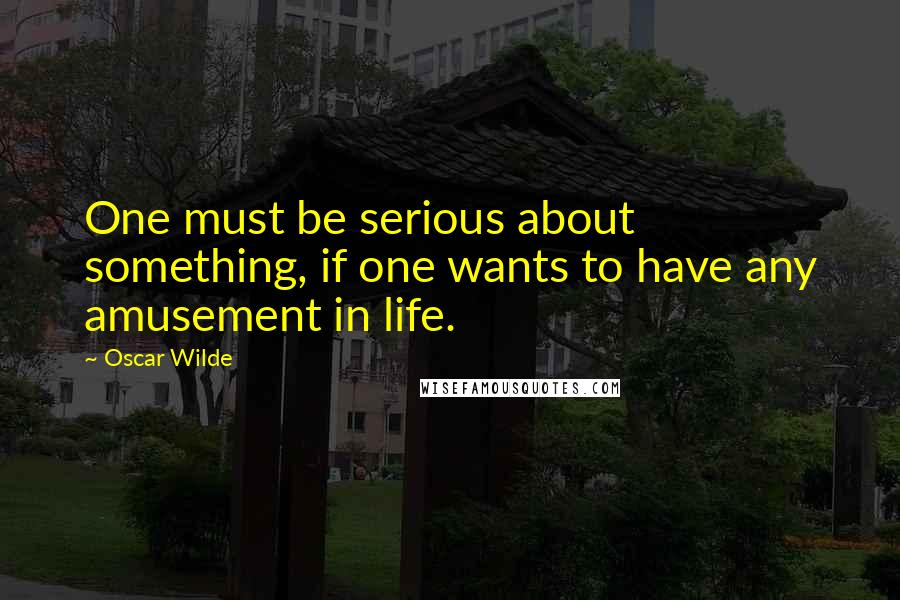 Oscar Wilde Quotes: One must be serious about something, if one wants to have any amusement in life.