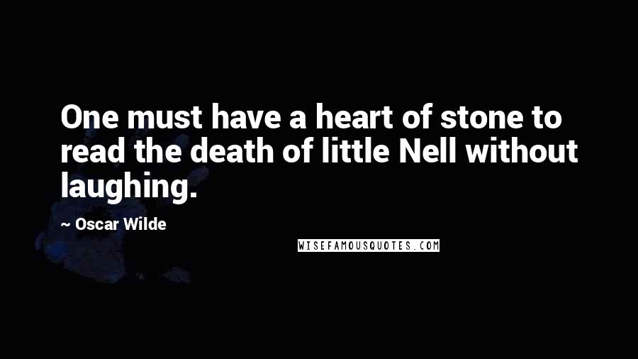 Oscar Wilde Quotes: One must have a heart of stone to read the death of little Nell without laughing.