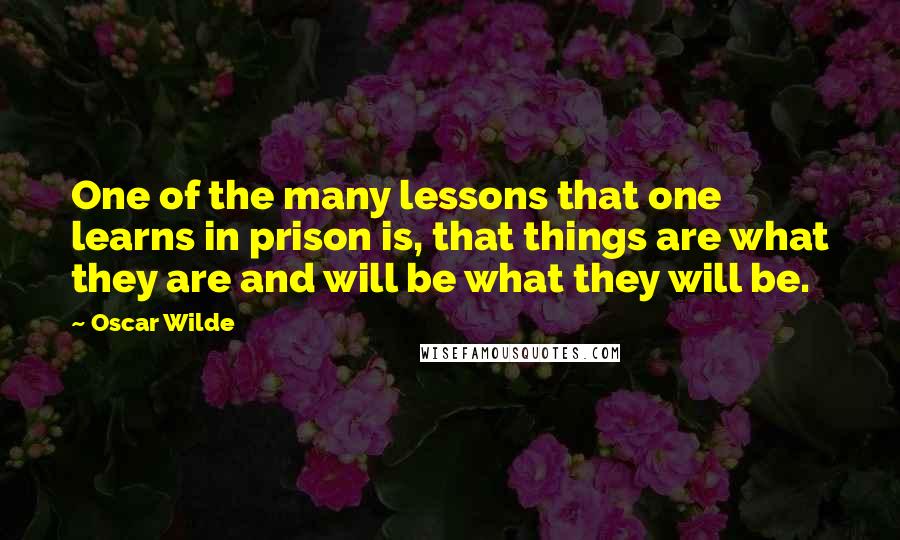 Oscar Wilde Quotes: One of the many lessons that one learns in prison is, that things are what they are and will be what they will be.