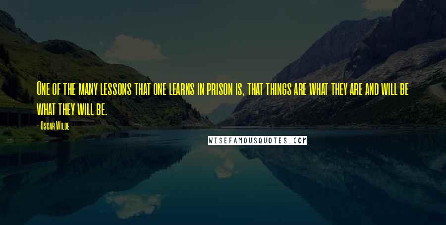 Oscar Wilde Quotes: One of the many lessons that one learns in prison is, that things are what they are and will be what they will be.