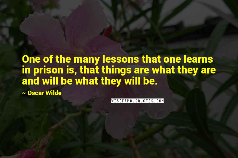 Oscar Wilde Quotes: One of the many lessons that one learns in prison is, that things are what they are and will be what they will be.