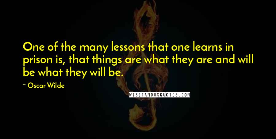 Oscar Wilde Quotes: One of the many lessons that one learns in prison is, that things are what they are and will be what they will be.