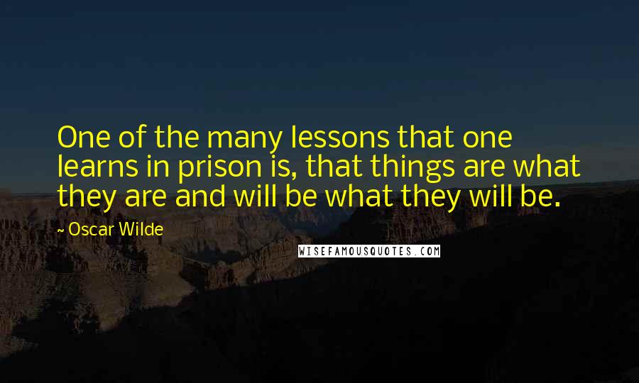 Oscar Wilde Quotes: One of the many lessons that one learns in prison is, that things are what they are and will be what they will be.