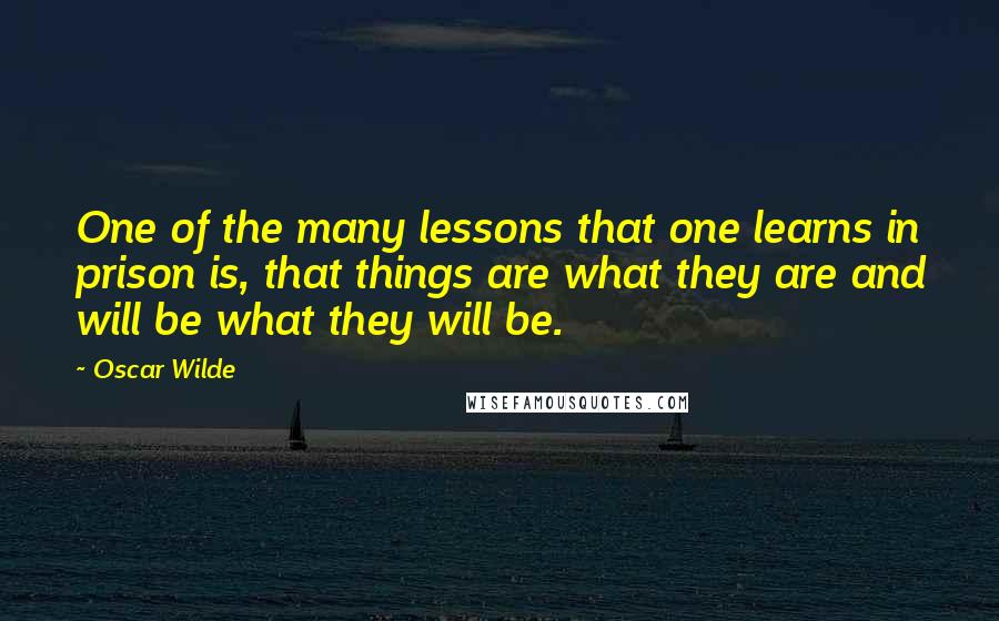 Oscar Wilde Quotes: One of the many lessons that one learns in prison is, that things are what they are and will be what they will be.