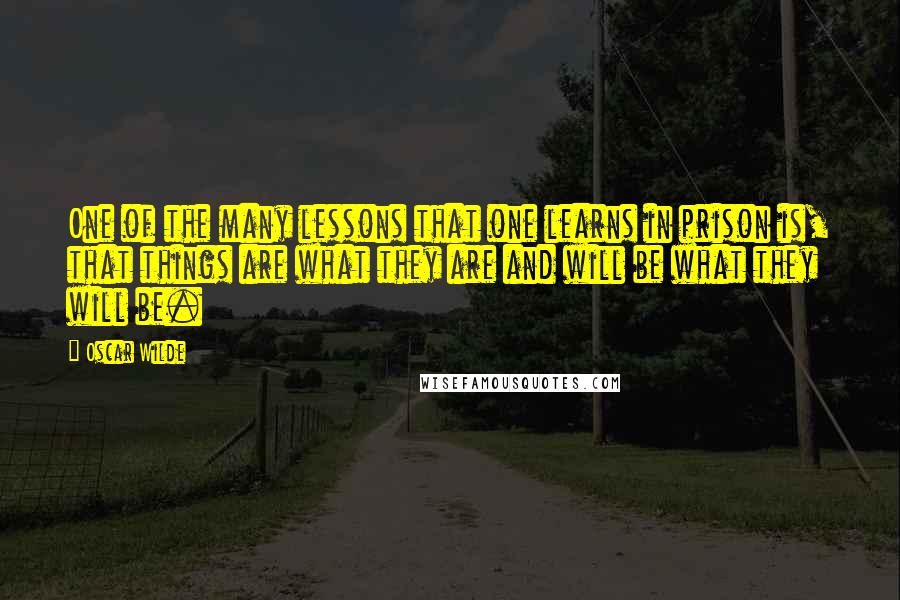 Oscar Wilde Quotes: One of the many lessons that one learns in prison is, that things are what they are and will be what they will be.