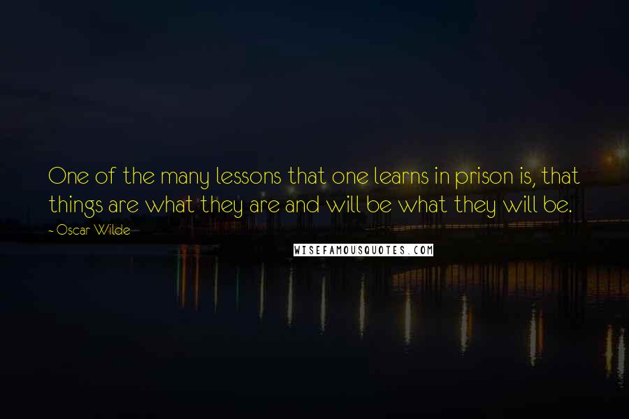 Oscar Wilde Quotes: One of the many lessons that one learns in prison is, that things are what they are and will be what they will be.