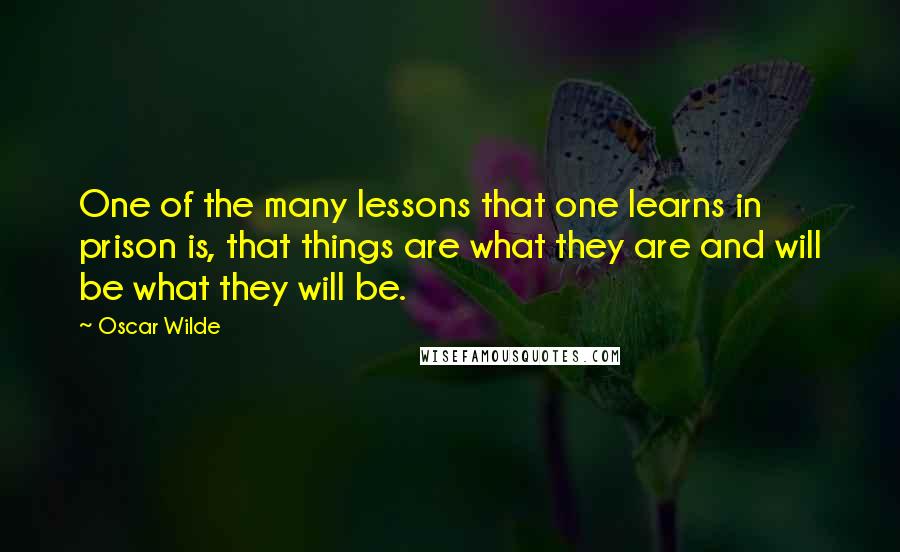 Oscar Wilde Quotes: One of the many lessons that one learns in prison is, that things are what they are and will be what they will be.