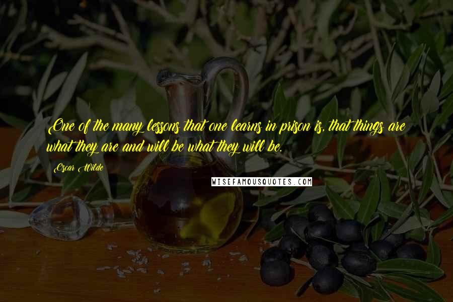 Oscar Wilde Quotes: One of the many lessons that one learns in prison is, that things are what they are and will be what they will be.