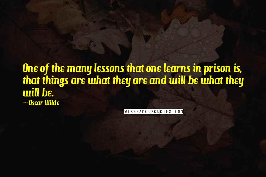 Oscar Wilde Quotes: One of the many lessons that one learns in prison is, that things are what they are and will be what they will be.