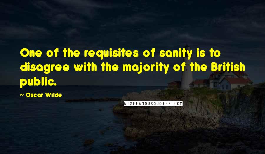 Oscar Wilde Quotes: One of the requisites of sanity is to disagree with the majority of the British public.