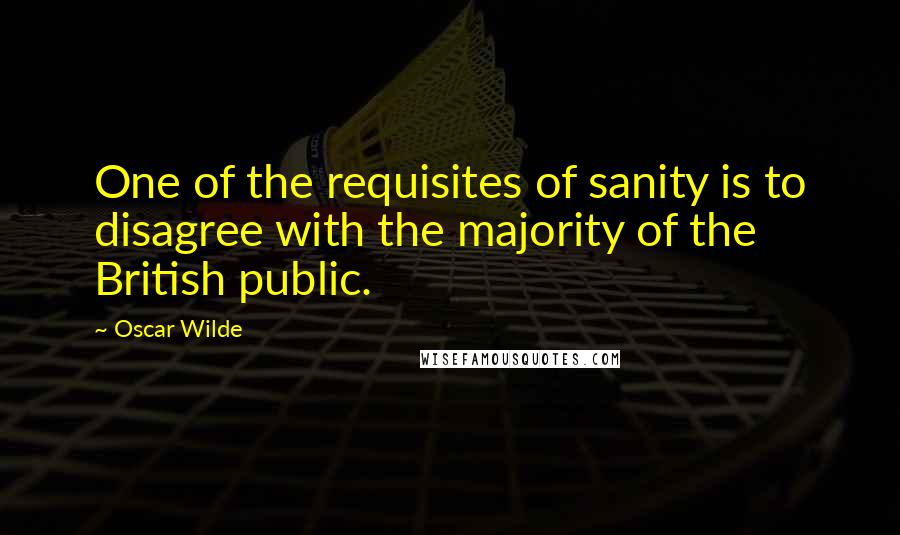 Oscar Wilde Quotes: One of the requisites of sanity is to disagree with the majority of the British public.