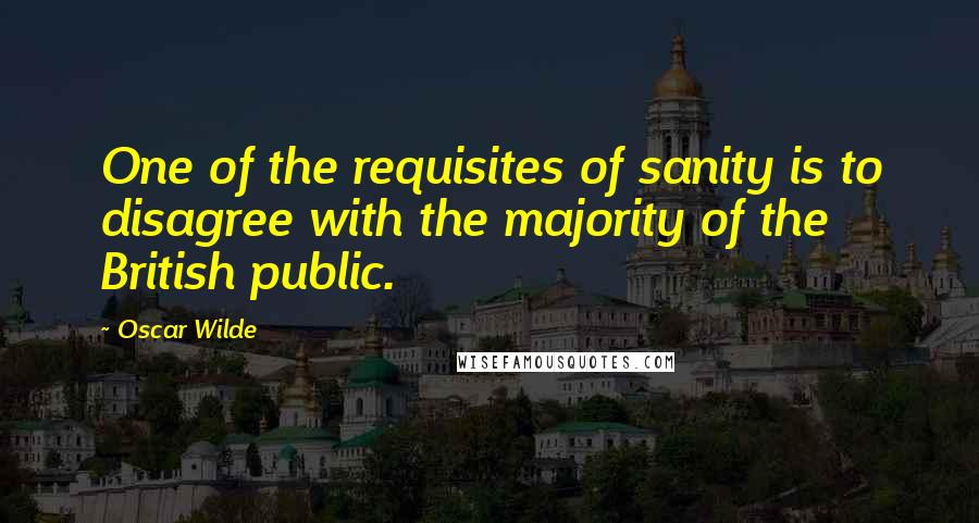 Oscar Wilde Quotes: One of the requisites of sanity is to disagree with the majority of the British public.