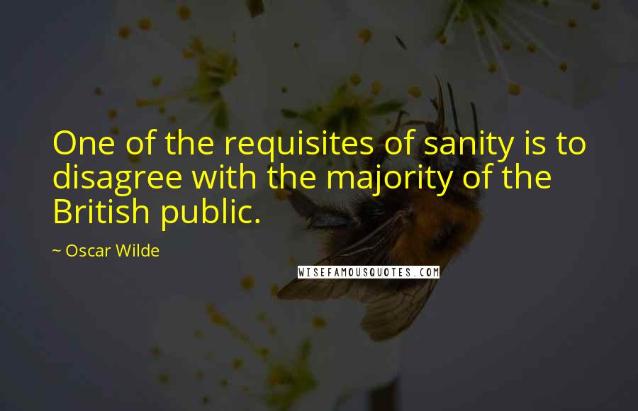 Oscar Wilde Quotes: One of the requisites of sanity is to disagree with the majority of the British public.