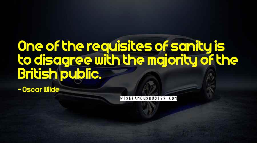 Oscar Wilde Quotes: One of the requisites of sanity is to disagree with the majority of the British public.