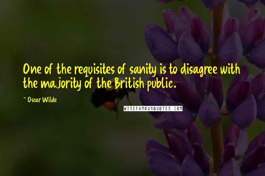 Oscar Wilde Quotes: One of the requisites of sanity is to disagree with the majority of the British public.