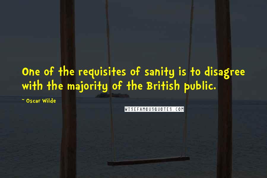 Oscar Wilde Quotes: One of the requisites of sanity is to disagree with the majority of the British public.