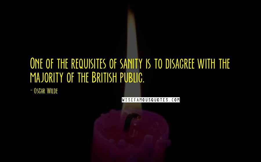 Oscar Wilde Quotes: One of the requisites of sanity is to disagree with the majority of the British public.