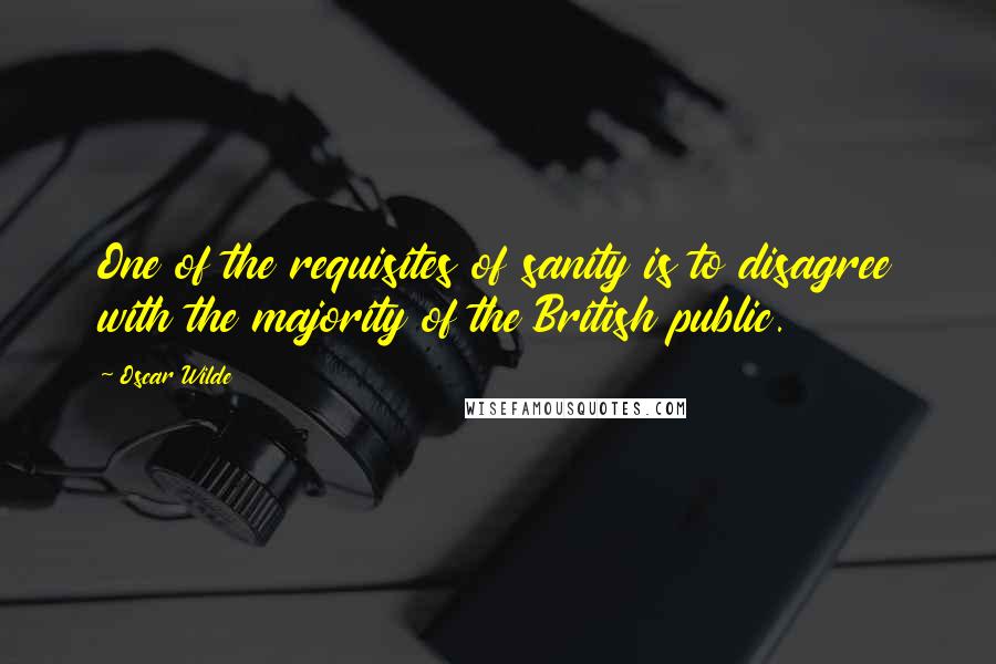 Oscar Wilde Quotes: One of the requisites of sanity is to disagree with the majority of the British public.