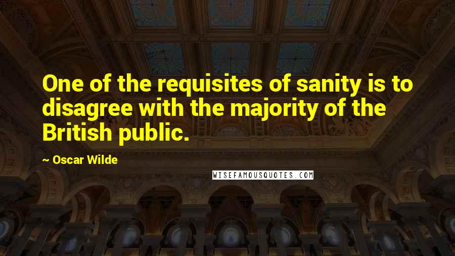 Oscar Wilde Quotes: One of the requisites of sanity is to disagree with the majority of the British public.