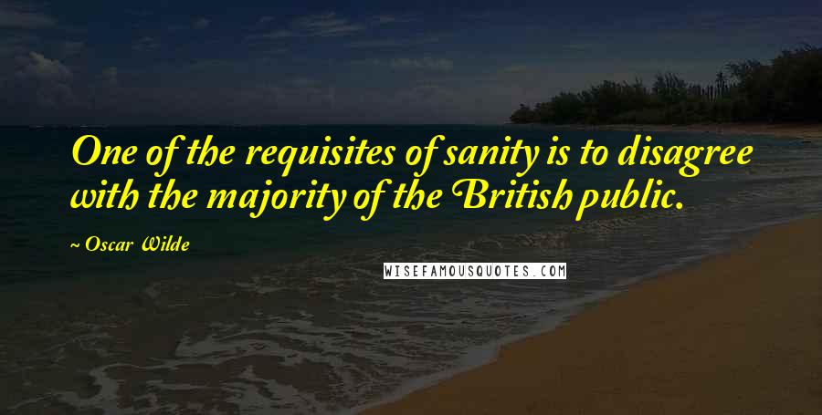 Oscar Wilde Quotes: One of the requisites of sanity is to disagree with the majority of the British public.