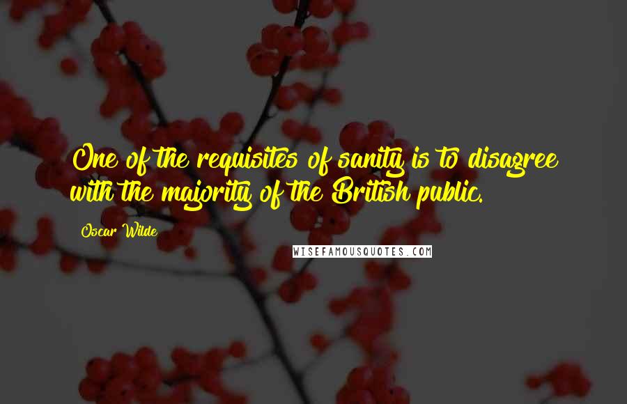 Oscar Wilde Quotes: One of the requisites of sanity is to disagree with the majority of the British public.