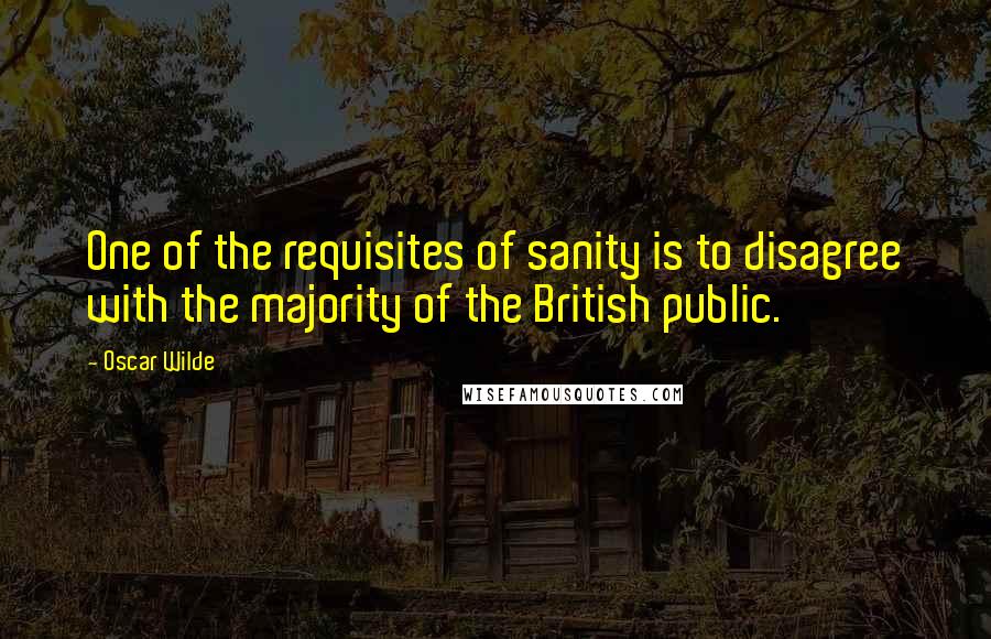 Oscar Wilde Quotes: One of the requisites of sanity is to disagree with the majority of the British public.