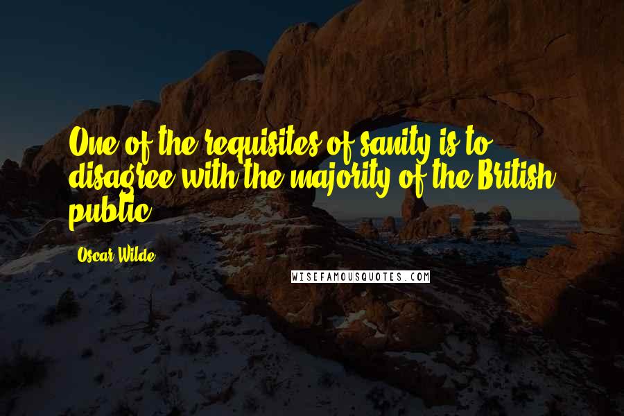 Oscar Wilde Quotes: One of the requisites of sanity is to disagree with the majority of the British public.