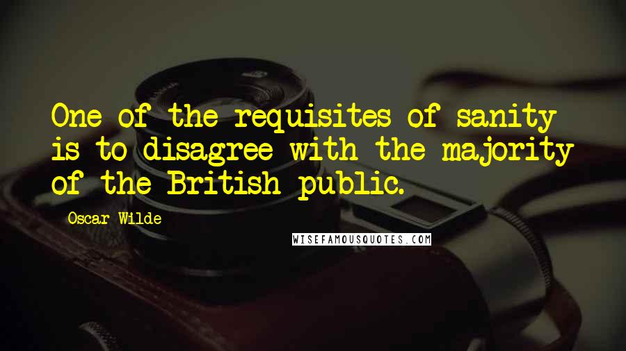 Oscar Wilde Quotes: One of the requisites of sanity is to disagree with the majority of the British public.