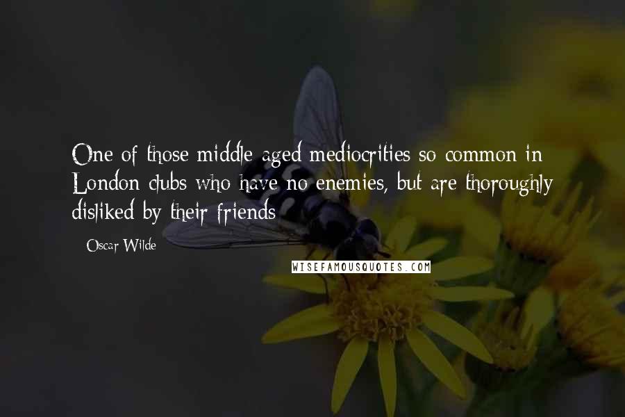 Oscar Wilde Quotes: One of those middle-aged mediocrities so common in London clubs who have no enemies, but are thoroughly disliked by their friends;