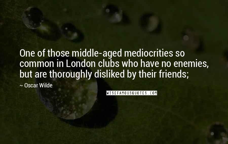 Oscar Wilde Quotes: One of those middle-aged mediocrities so common in London clubs who have no enemies, but are thoroughly disliked by their friends;