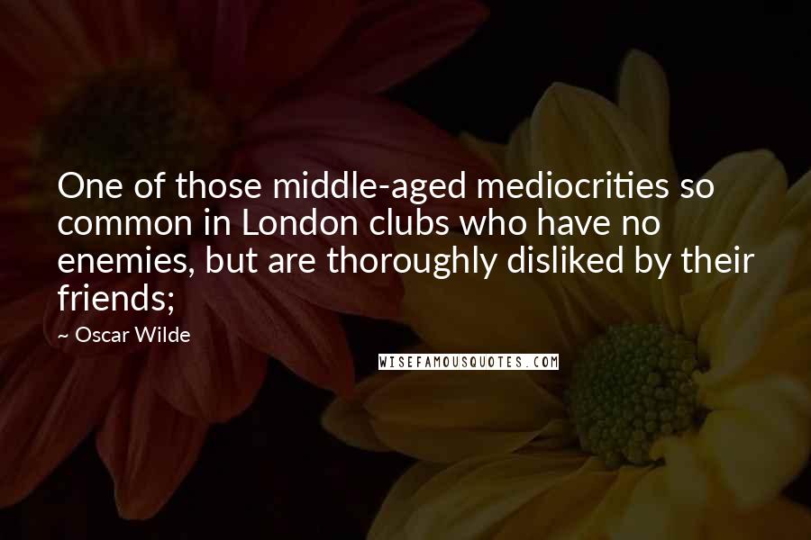 Oscar Wilde Quotes: One of those middle-aged mediocrities so common in London clubs who have no enemies, but are thoroughly disliked by their friends;