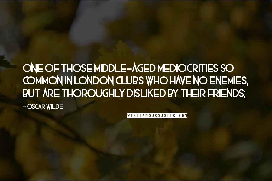 Oscar Wilde Quotes: One of those middle-aged mediocrities so common in London clubs who have no enemies, but are thoroughly disliked by their friends;