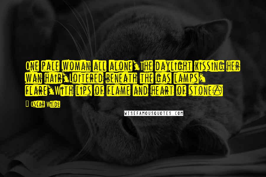 Oscar Wilde Quotes: One pale woman all alone,The daylight kissing her wan hair,Loitered beneath the gas lamps' flare,With lips of flame and heart of stone.