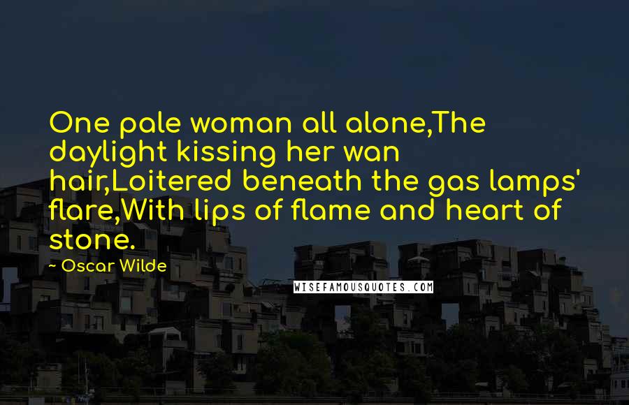 Oscar Wilde Quotes: One pale woman all alone,The daylight kissing her wan hair,Loitered beneath the gas lamps' flare,With lips of flame and heart of stone.