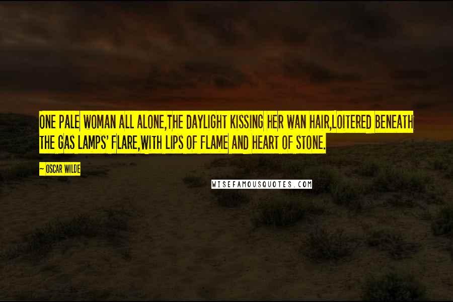 Oscar Wilde Quotes: One pale woman all alone,The daylight kissing her wan hair,Loitered beneath the gas lamps' flare,With lips of flame and heart of stone.