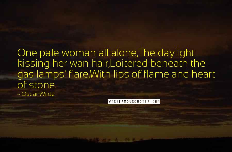 Oscar Wilde Quotes: One pale woman all alone,The daylight kissing her wan hair,Loitered beneath the gas lamps' flare,With lips of flame and heart of stone.